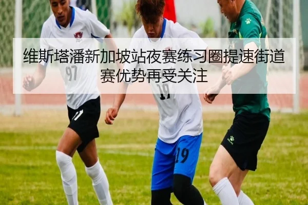 维斯塔潘新加坡站夜赛练习圈提速街道赛优势再受关注